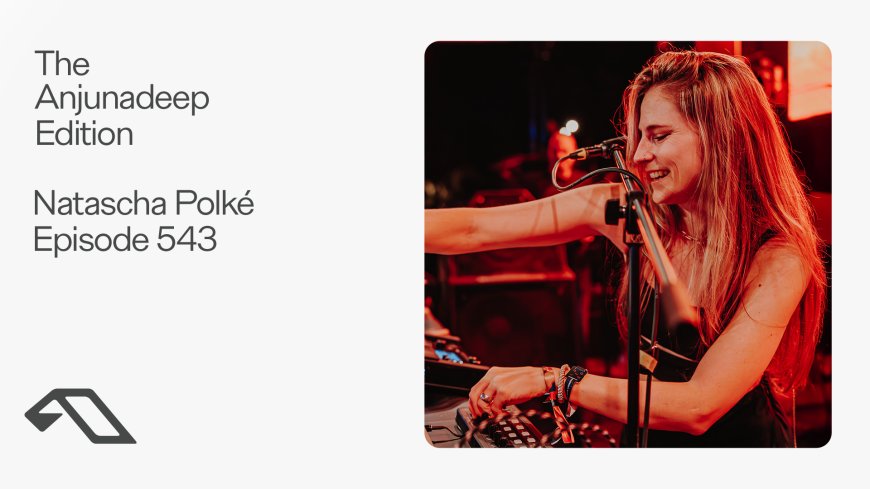 The Anjunadeep Edition #543 con Natascha Polké